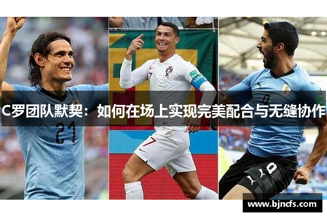 C罗团队默契：如何在场上实现完美配合与无缝协作
