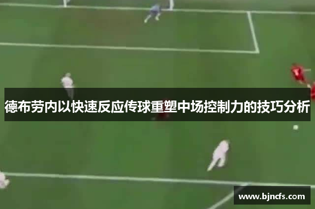 德布劳内以快速反应传球重塑中场控制力的技巧分析