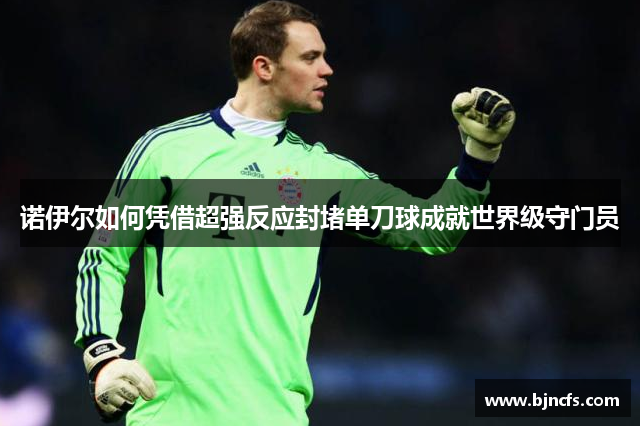 诺伊尔如何凭借超强反应封堵单刀球成就世界级守门员