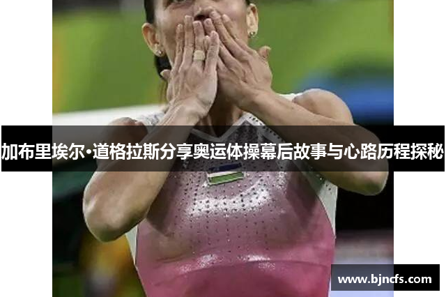 加布里埃尔·道格拉斯分享奥运体操幕后故事与心路历程探秘
