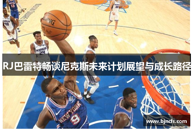 RJ巴雷特畅谈尼克斯未来计划展望与成长路径