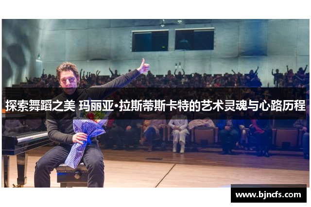 探索舞蹈之美 玛丽亚·拉斯蒂斯卡特的艺术灵魂与心路历程