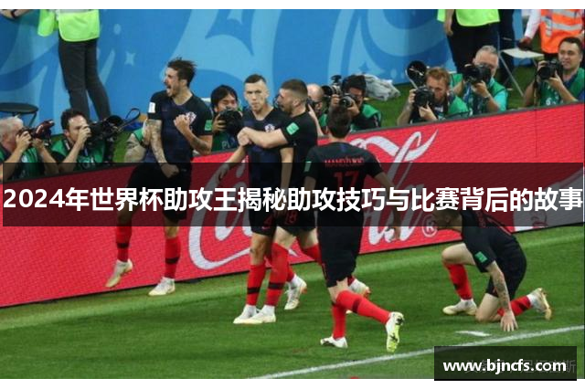 2024年世界杯助攻王揭秘助攻技巧与比赛背后的故事