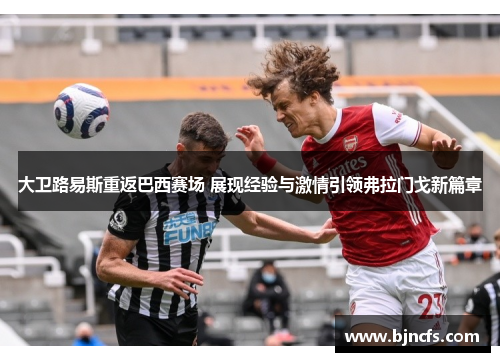 大卫路易斯重返巴西赛场 展现经验与激情引领弗拉门戈新篇章