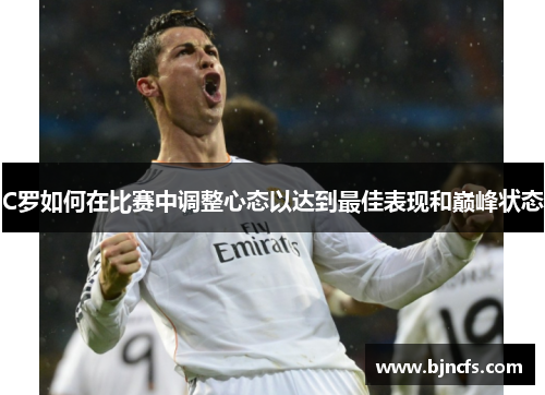C罗如何在比赛中调整心态以达到最佳表现和巅峰状态