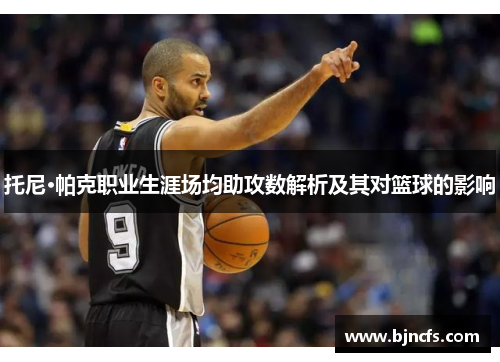 托尼·帕克职业生涯场均助攻数解析及其对篮球的影响