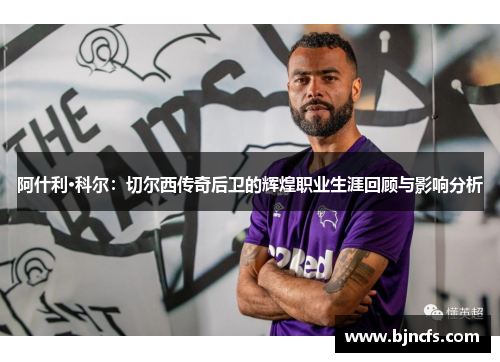 阿什利·科尔：切尔西传奇后卫的辉煌职业生涯回顾与影响分析