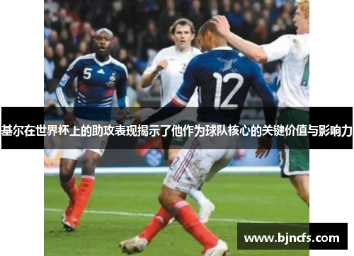 基尔在世界杯上的助攻表现揭示了他作为球队核心的关键价值与影响力