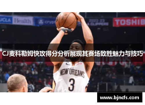 CJ麦科勒姆快攻得分分析展现其赛场致胜魅力与技巧