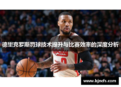 德里克罗斯罚球技术提升与比赛效率的深度分析