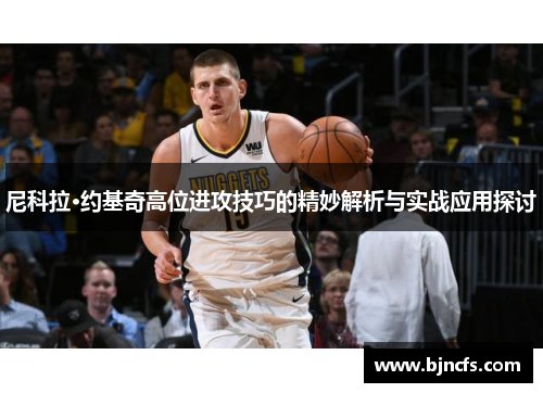尼科拉·约基奇高位进攻技巧的精妙解析与实战应用探讨