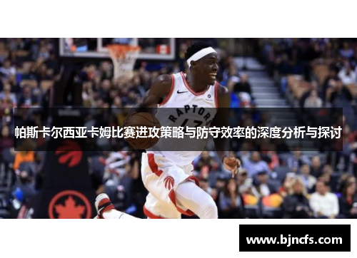 帕斯卡尔西亚卡姆比赛进攻策略与防守效率的深度分析与探讨