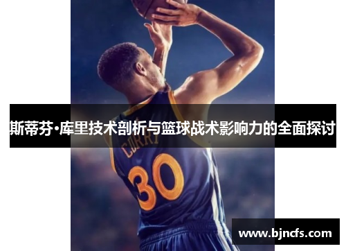 斯蒂芬·库里技术剖析与篮球战术影响力的全面探讨
