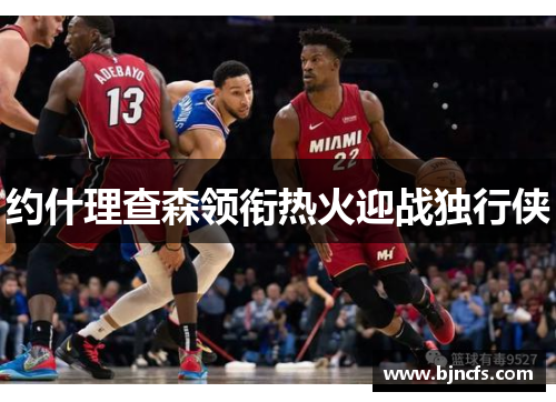 约什理查森领衔热火迎战独行侠